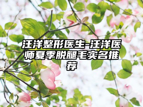 汪洋整形医生-汪洋医师夏季脱腿毛实名推荐