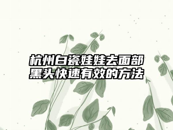 杭州白瓷娃娃去面部黑头快速有效的方法