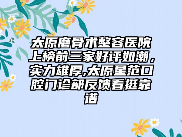 太原磨骨术整容医院上榜前三家好评如潮，实力雄厚,太原星范口腔门诊部反馈看挺靠谱