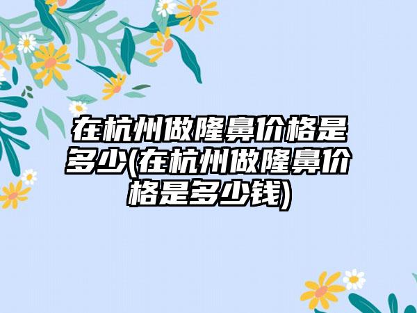 在杭州做隆鼻价格是多少(在杭州做隆鼻价格是多少钱)