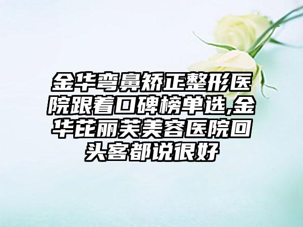 金华弯鼻矫正整形医院跟着口碑榜单选,金华芘丽芙美容医院回头客都说良好