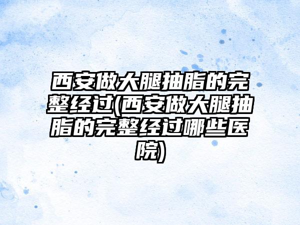 西安做大腿抽脂的完整经过(西安做大腿抽脂的完整经过哪些医院)