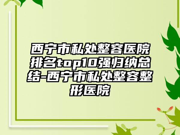 西宁市私处整容医院排名top10强归纳总结-西宁市私处整容整形医院