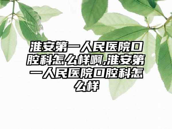 淮安第一人民医院口腔科怎么样啊,淮安第一人民医院口腔科怎么样