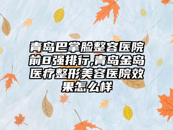 青岛巴掌脸整容医院前8强排行,青岛金岛医疗整形美容医院成果怎么样