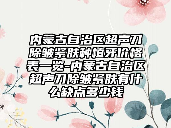 内蒙古自治区超声刀除皱紧肤种植牙价格表一览-内蒙古自治区超声刀除皱紧肤有什么缺点多少钱