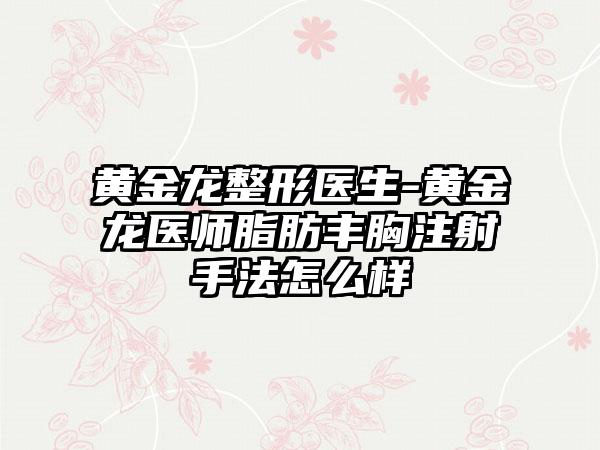 黄金龙整形医生-黄金龙医师脂肪丰胸注射手法怎么样