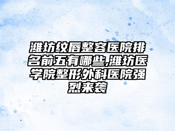 潍坊纹唇整容医院排名前五有哪些,潍坊医学院整形外科医院强烈来袭