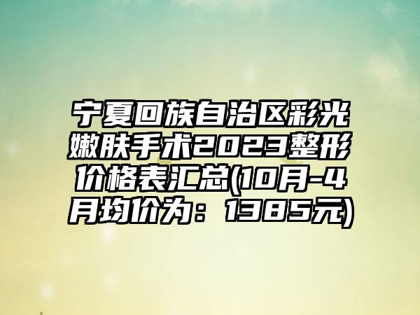 宁夏回族自治区彩光嫩肤手术2023整形价格表汇总(10月-4月均价为：1385元)