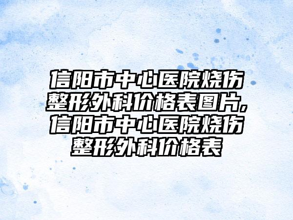 信阳市中心医院烧伤整形外科价格表图片,信阳市中心医院烧伤整形外科价格表