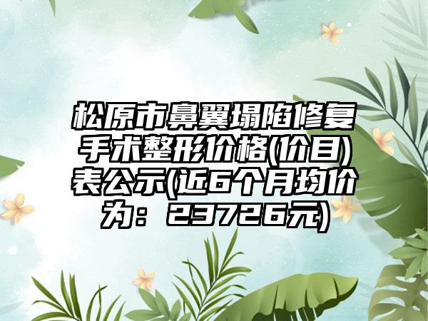 松原市鼻翼塌陷修复手术整形价格(价目)表公示(近6个月均价为：23726元)