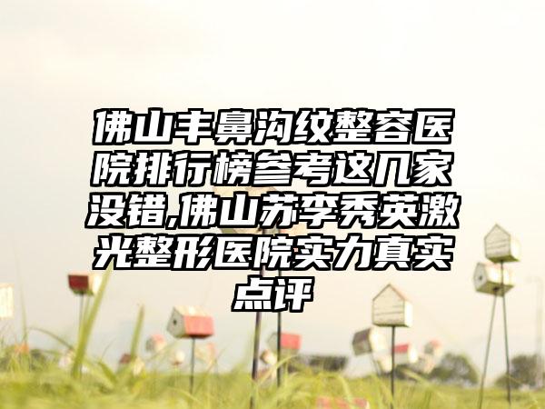 佛山丰鼻沟纹整容医院排行榜参考这几家没错,佛山苏李秀英激光整形医院实力真实点评