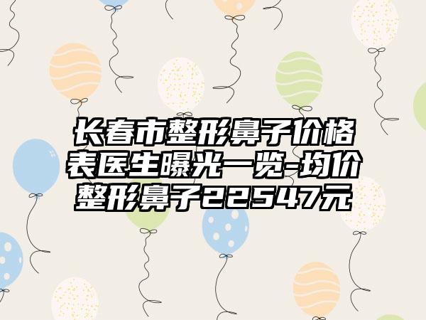 长春市整形鼻子价格表医生曝光一览-均价整形鼻子22547元