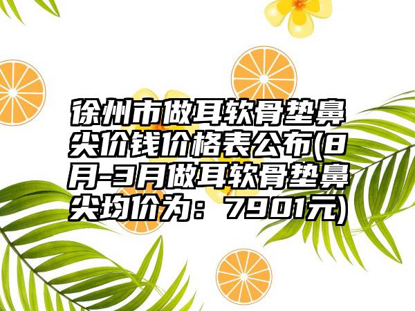 徐州市做耳软骨垫鼻尖价钱价格表公布(8月-3月做耳软骨垫鼻尖均价为：7901元)