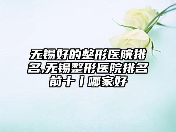 无锡好的整形医院排名,无锡整形医院排名前十丨哪家好