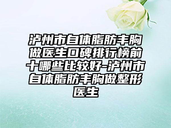 泸州市自体脂肪丰胸做医生口碑排行榜前十哪些比较好-泸州市自体脂肪丰胸做整形医生