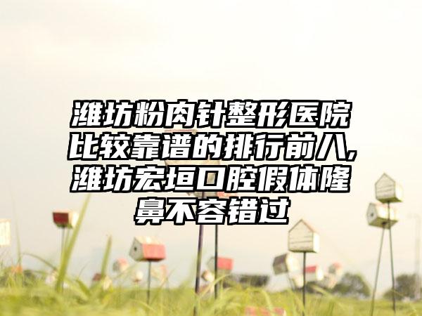 潍坊粉肉针整形医院比较靠谱的排行前八,潍坊宏垣口腔假体隆鼻不容错过