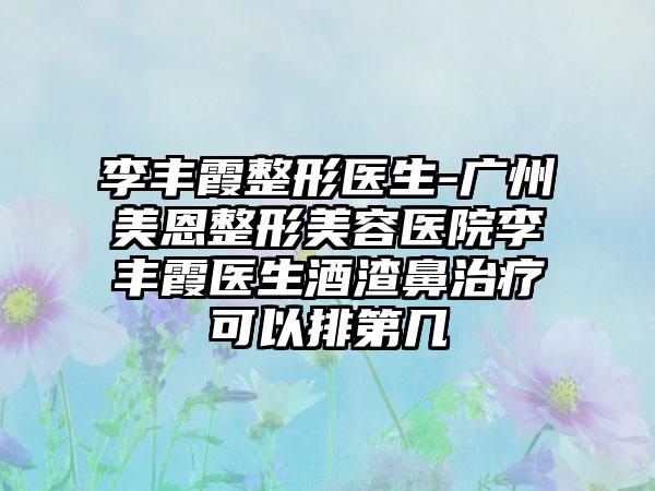 李丰霞整形医生-广州美恩整形美容医院李丰霞医生酒渣鼻治疗可以排第几