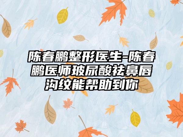 陈春鹏整形医生-陈春鹏医师玻尿酸祛鼻唇沟纹能帮助到你