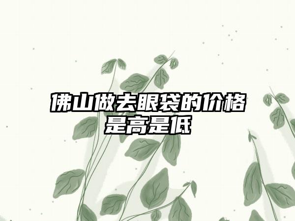 佛山做去眼袋的价格是高是低