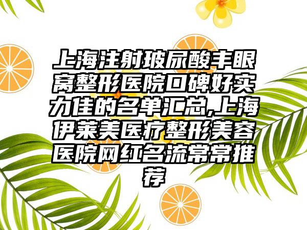 上海注射玻尿酸丰眼窝整形医院口碑好实力佳的名单汇总,上海伊莱美医疗整形美容医院网红名流常常推荐