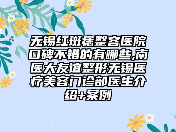 无锡红斑痣整容医院口碑不错的有哪些,南医大友谊整形无锡医疗美容门诊部医生介绍+实例