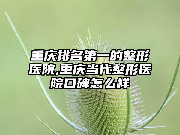 重庆排名第一的整形医院,重庆当代整形医院口碑怎么样