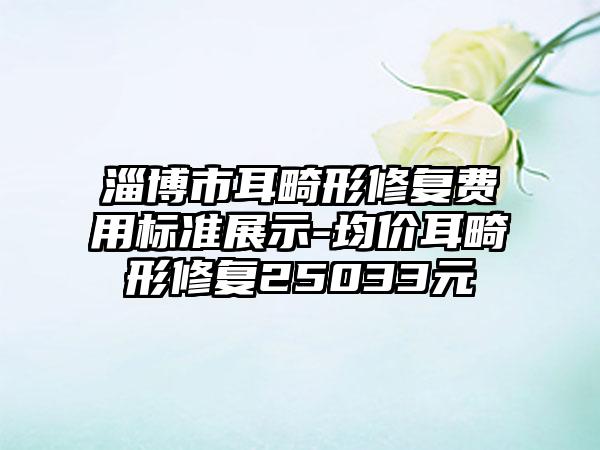 淄博市耳畸形修复费用标准展示-均价耳畸形修复25033元