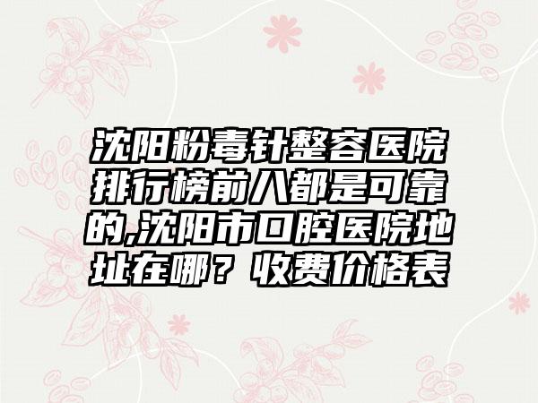 沈阳粉毒针整容医院排行榜前八都是可靠的,沈阳市口腔医院地址在哪？收费价格表