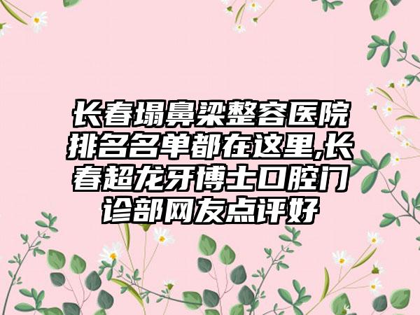 长春塌鼻梁整容医院排名名单都在这里,长春超龙牙博士口腔门诊部网友点评好