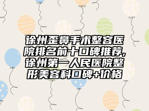 徐州歪鼻手术整容医院排名前十口碑推荐,徐州第一人民医院整形美容科口碑+价格