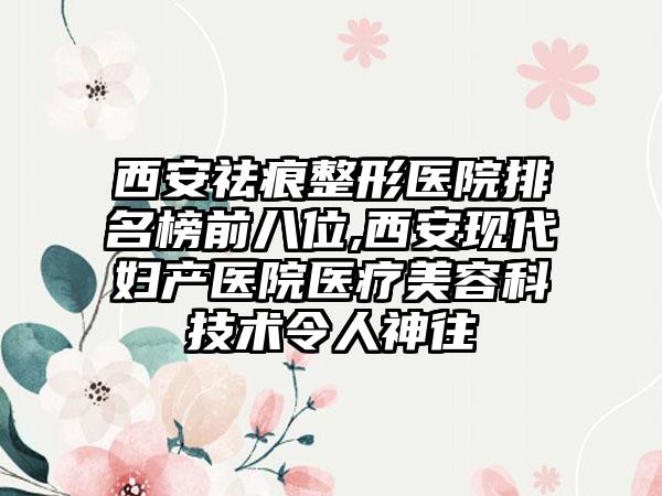 西安祛痕整形医院排名榜前八位,西安现代妇产医院医疗美容科技术令人神往