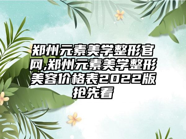 郑州元素美学整形官网,郑州元素美学整形美容价格表2022版抢先看