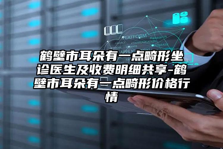 鹤壁市耳朵有一点畸形坐诊医生及收费明细共享-鹤壁市耳朵有一点畸形价格行情