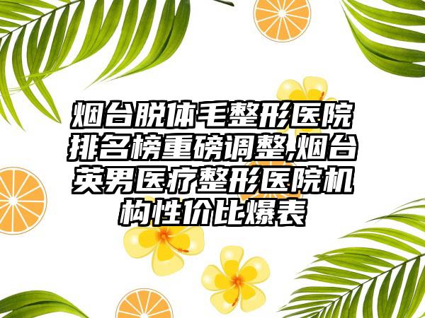 烟台脱体毛整形医院排名榜重磅调整,烟台英男医疗整形医院机构性价比爆表