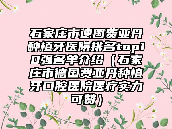 石家庄市德国费亚丹种植牙医院排名top10强名单介绍（石家庄市德国费亚丹种植牙口腔医院医疗实力可赞）