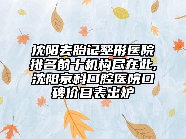 沈阳去胎记整形医院排名前十机构尽在此,沈阳京科口腔医院口碑价目表出炉