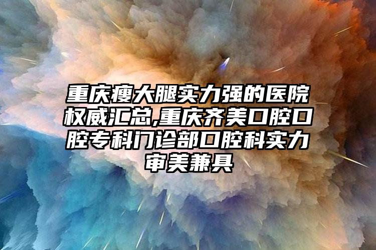 重庆瘦大腿实力强的医院权威汇总,重庆齐美口腔口腔专科门诊部口腔科实力审美兼具