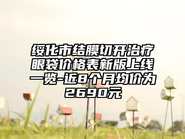 绥化市结膜切开治疗眼袋价格表新版上线一览-近8个月均价为2690元