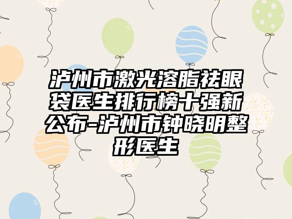 泸州市激光溶脂祛眼袋医生排行榜十强新公布-泸州市钟晓明整形医生