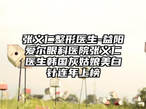 张义仁整形医生-益阳爱尔眼科医院张义仁医生韩国灰姑娘美白针连年上榜