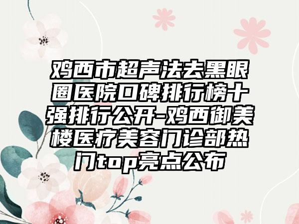 鸡西市超声法去黑眼圈医院口碑排行榜十强排行公开-鸡西御美楼医疗美容门诊部热门top亮点公布