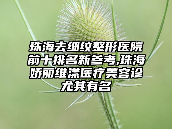 珠海去细纹整形医院前十排名新参考,珠海娇丽维漾医疗美容诊尤其有名