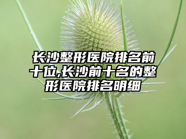 长沙整形医院排名前十位,长沙前十名的整形医院排名明细