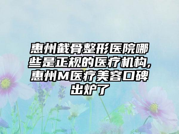 惠州截骨整形医院哪些是正规的医疗机构,惠州M医疗美容口碑出炉了