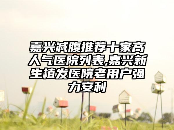 嘉兴减腹推荐十家高人气医院列表,嘉兴新生植发医院老用户强力安利