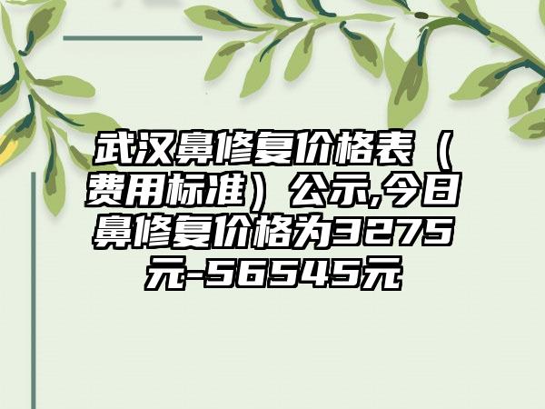 武汉鼻修复价格表（费用标准）公示,今日鼻修复价格为3275元-56545元