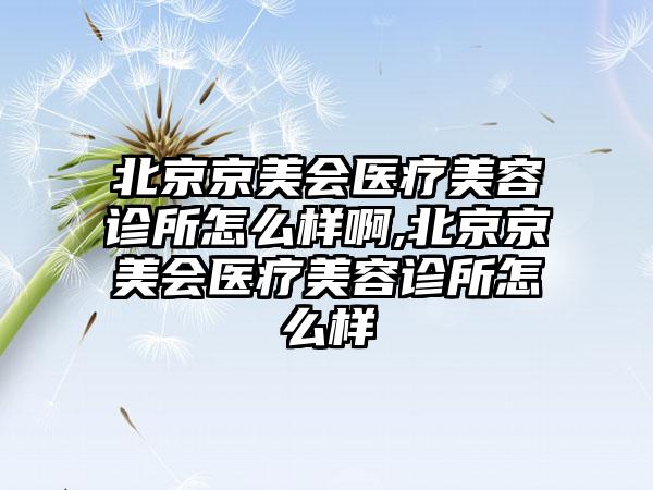 北京京美会医疗美容诊所怎么样啊,北京京美会医疗美容诊所怎么样