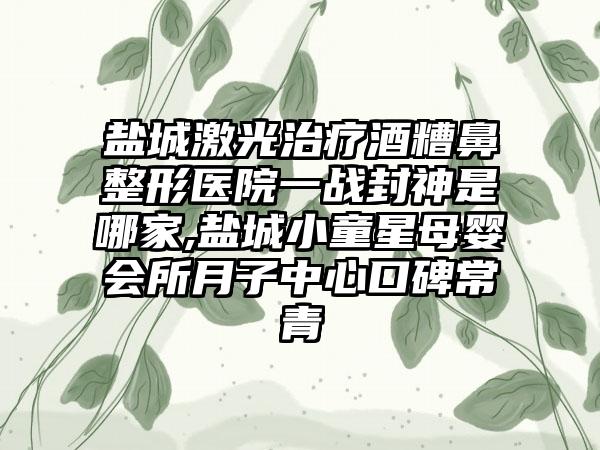 盐城激光治疗酒糟鼻整形医院一战封神是哪家,盐城小童星母婴会所月子中心口碑常青