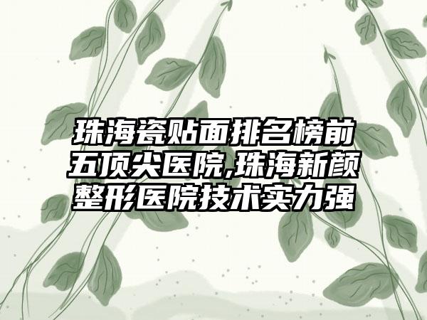 珠海瓷贴面排名榜前五顶尖医院,珠海新颜整形医院技术实力强